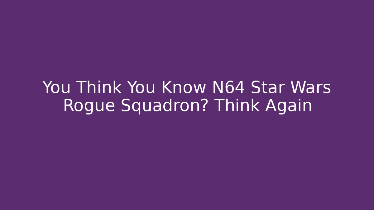 You Think You Know N64 Star Wars Rogue Squadron? Think Again