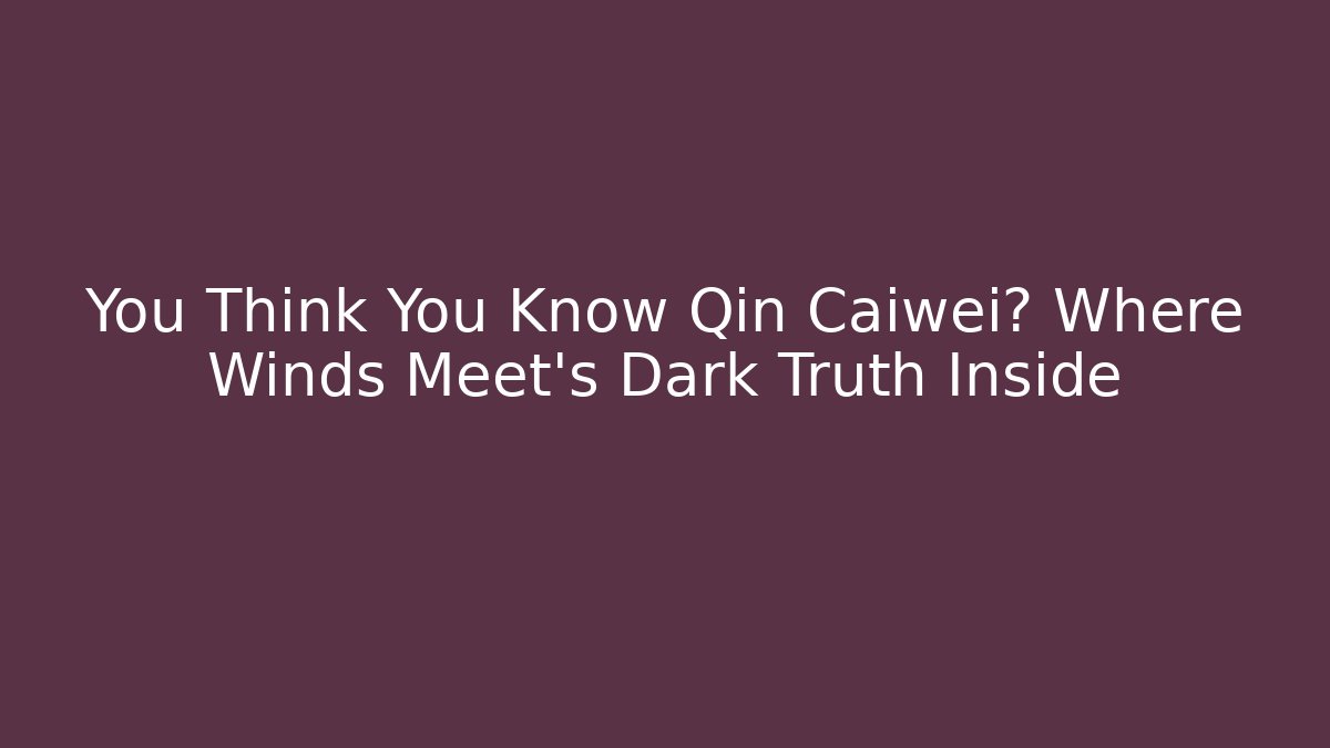 You Think You Know Qin Caiwei? Where Winds Meet’s Dark Truth Inside