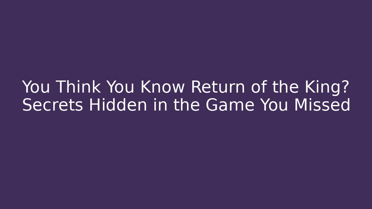 You Think You Know Return of the King? Secrets Hidden in the Game You Missed