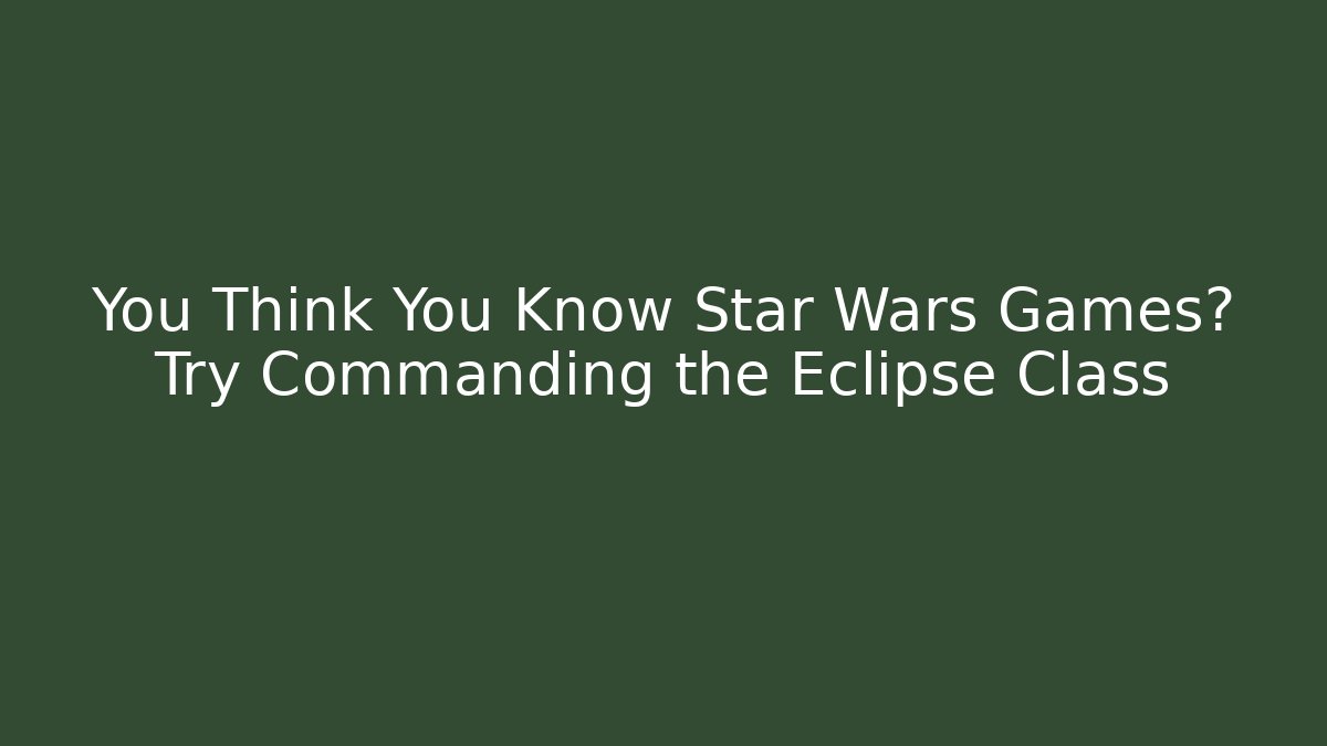 You Think You Know Star Wars Games? Try Commanding the Eclipse Class
