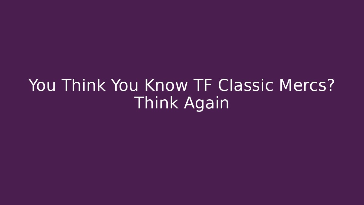 You Think You Know TF Classic Mercs? Think Again
