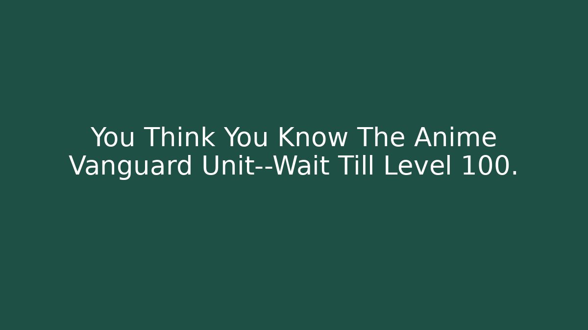 You Think You Know The Anime Vanguard Unit—Wait Till Level 100. - Critter Realm