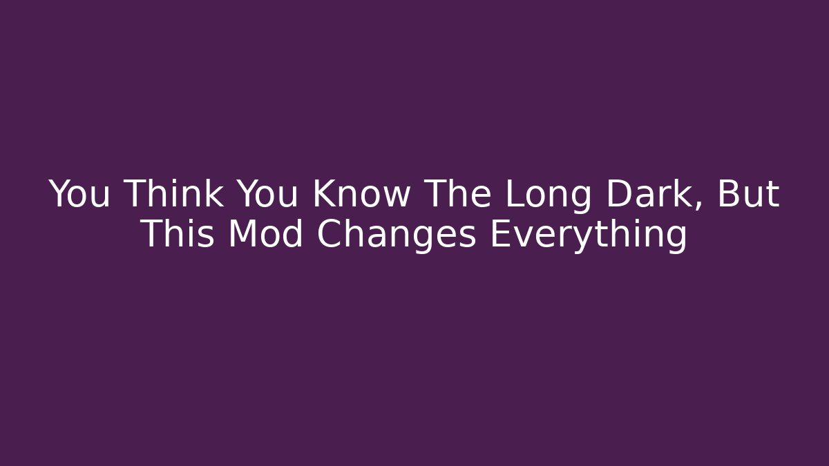 You Think You Know The Long Dark, But This Mod Changes Everything