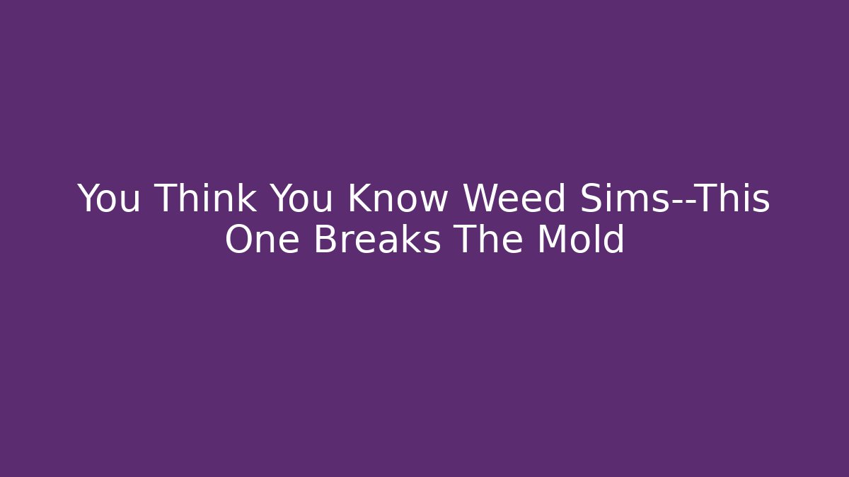 You Think You Know Weed Sims—This One Breaks The Mold