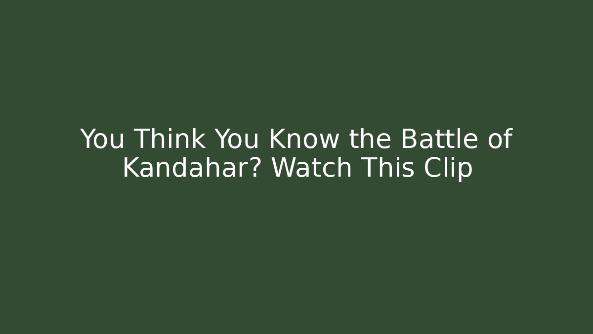 You Think You Know the Battle of Kandahar? Watch This Clip