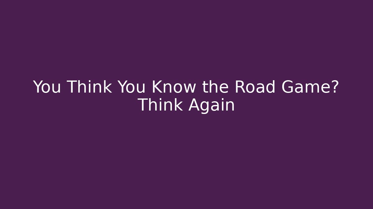 You Think You Know the Road Game? Think Again
