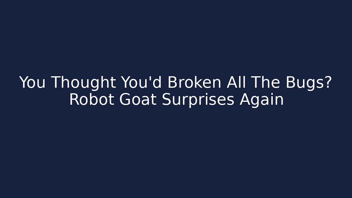 You Thought You’d Broken All The Bugs? Robot Goat Surprises Again