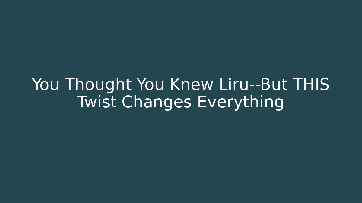 You Thought You Knew Liru—But THIS Twist Changes Everything