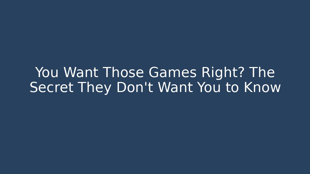 You Want Those Games Right? The Secret They Don’t Want You to Know
