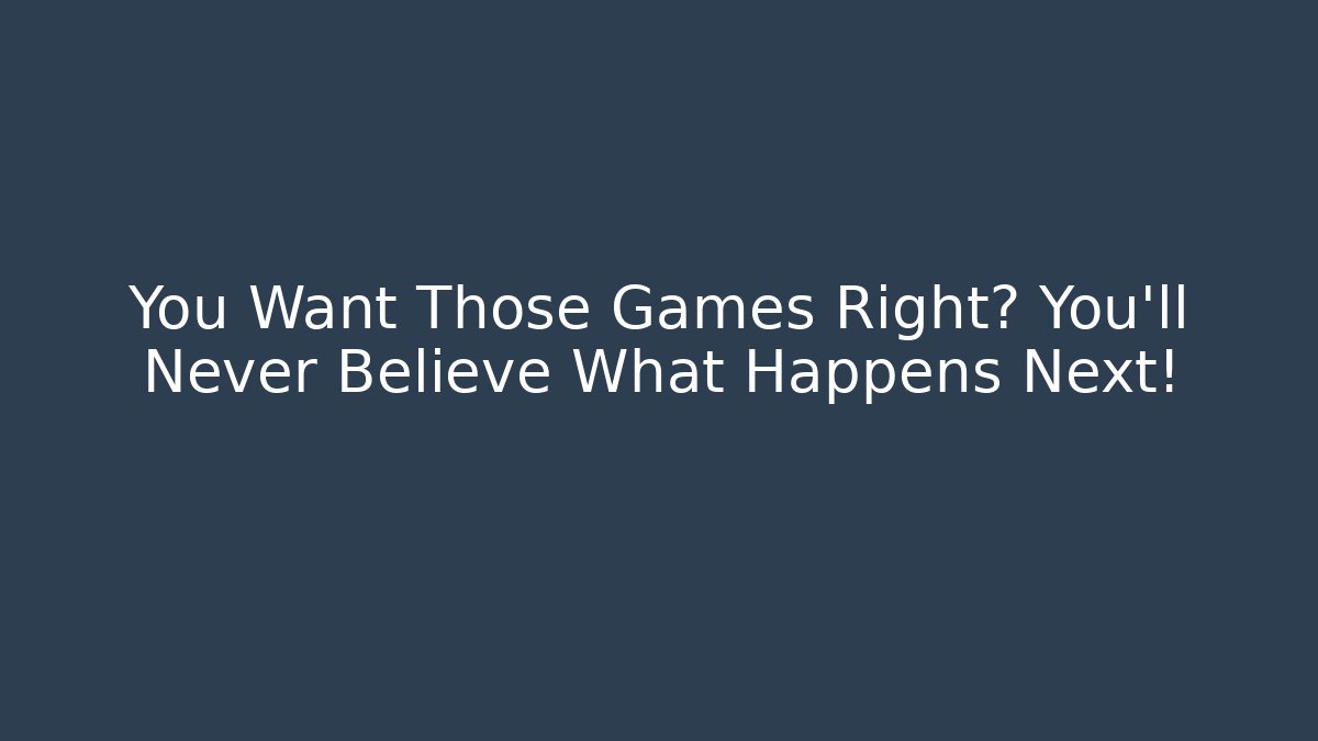 You Want Those Games Right? You’ll Never Believe What Happens Next!