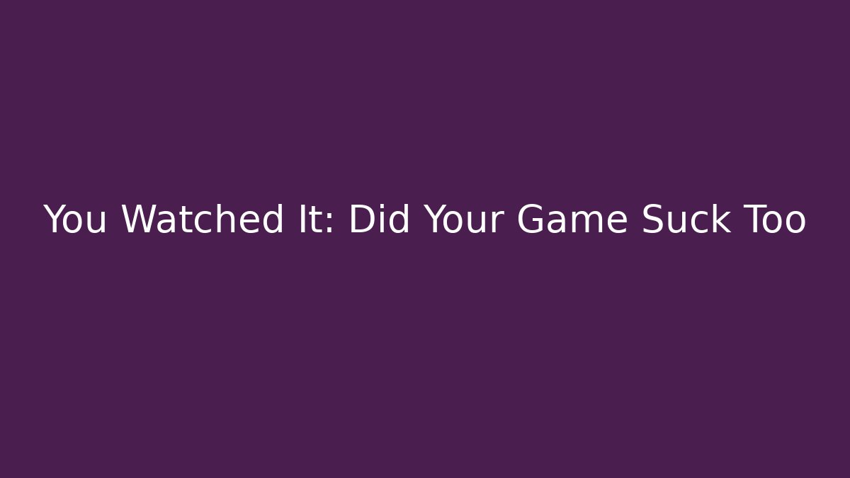 You Watched It: Did Your Game Suck Too