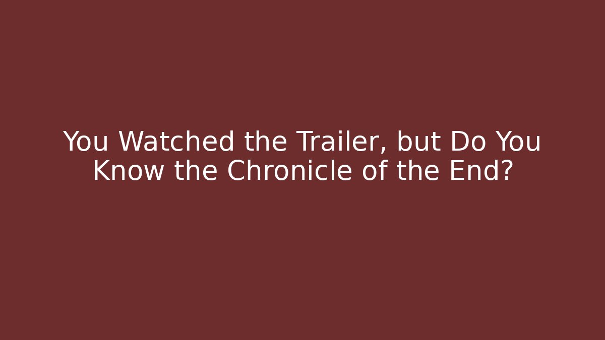 You Watched the Trailer, but Do You Know the Chronicle of the End?