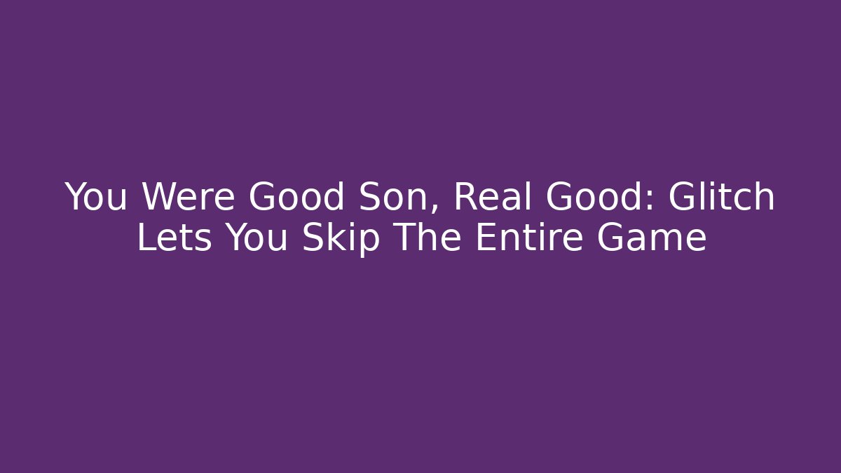 You Were Good Son, Real Good: Glitch Lets You Skip The Entire Game