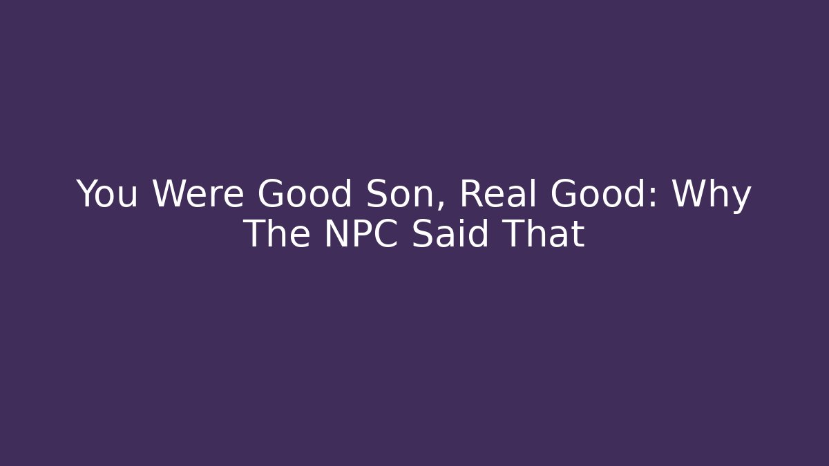 You Were Good Son, Real Good: Why The NPC Said That
