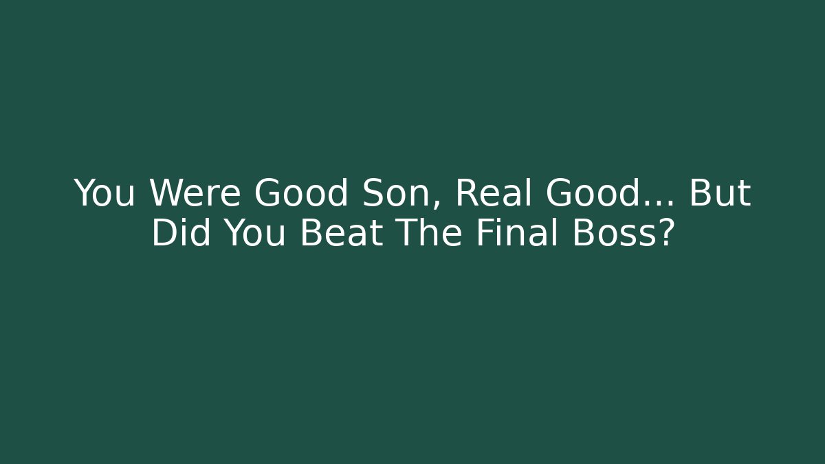 You Were Good Son, Real Good... But Did You Beat The Final Boss?