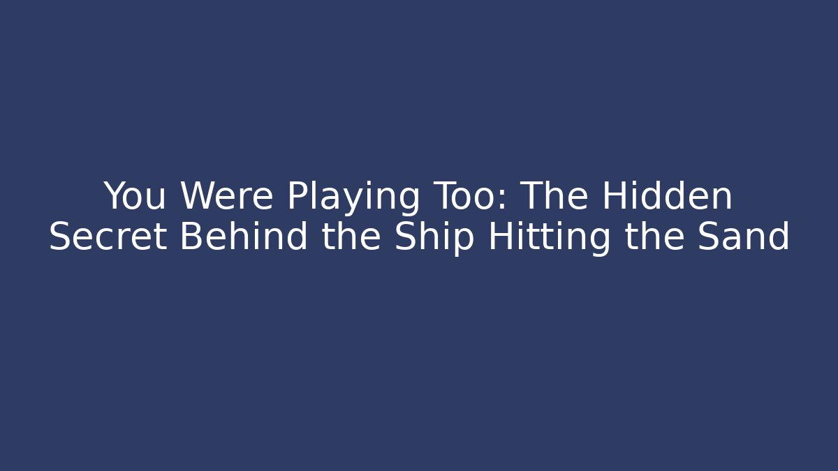 You Were Playing Too: The Hidden Secret Behind the Ship Hitting the Sand
