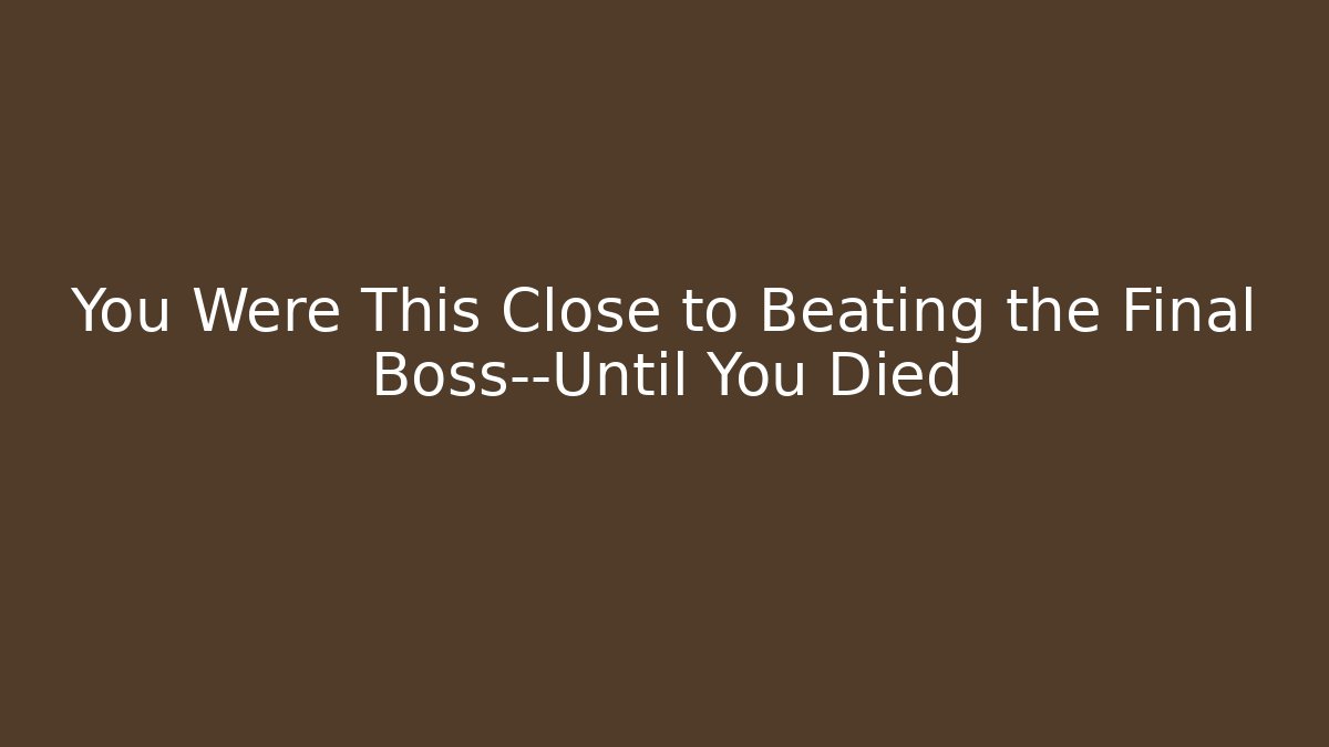 You Were This Close to Beating the Final Boss—Until You Died