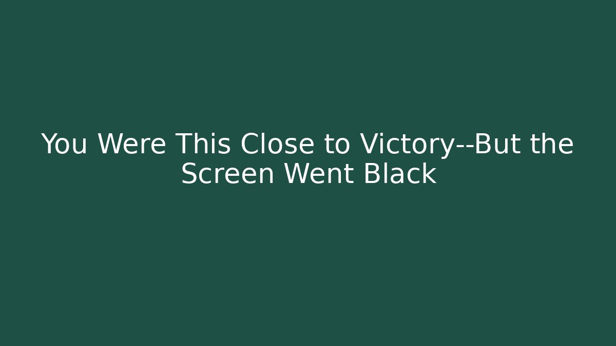 You Were This Close to Victory—But the Screen Went Black