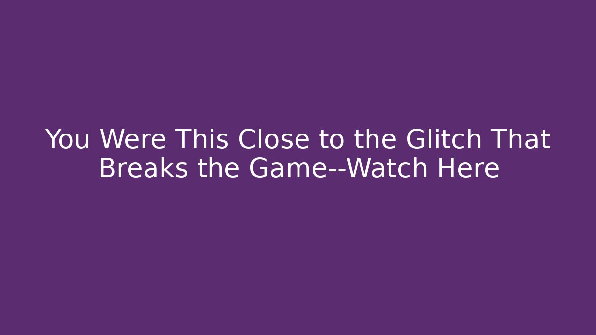 You Were This Close to the Glitch That Breaks the Game—Watch Here