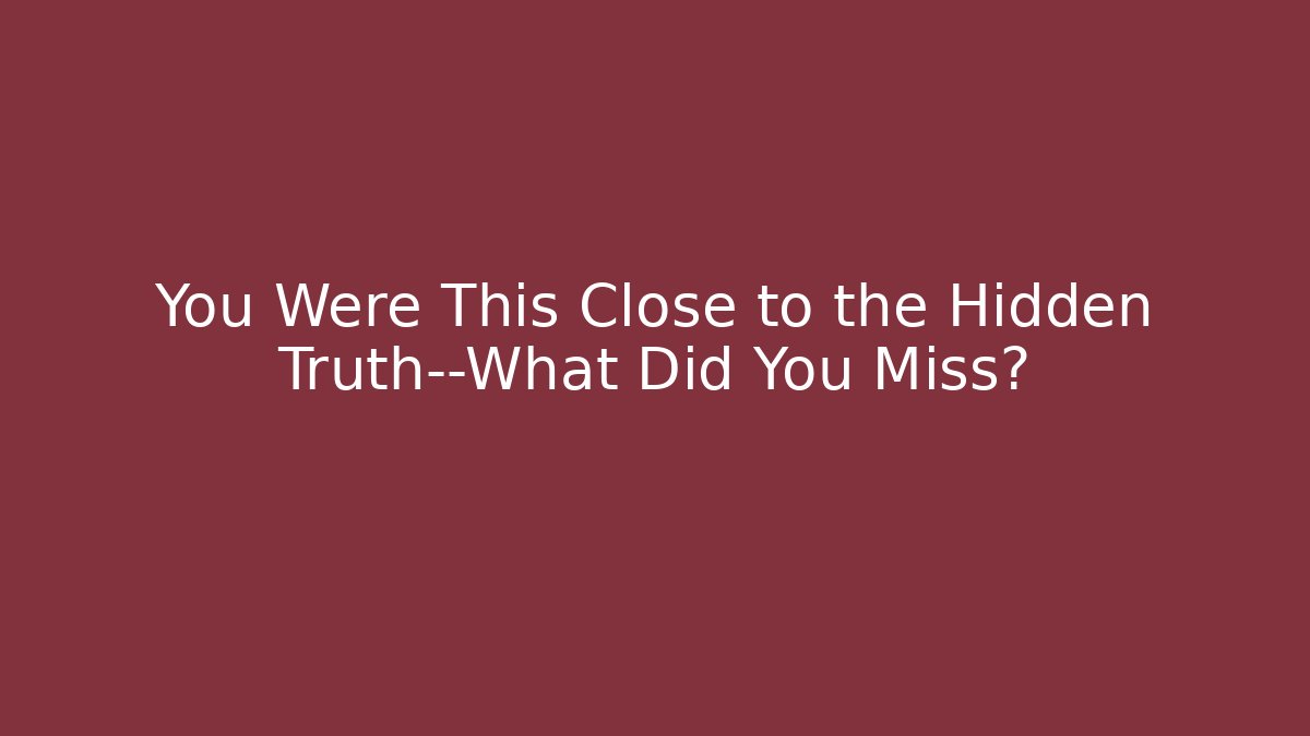 You Were This Close to the Hidden Truth—What Did You Miss?
