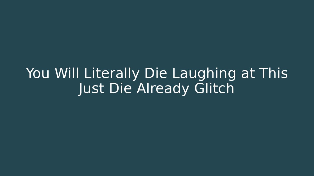 You Will Literally Die Laughing at This Just Die Already Glitch