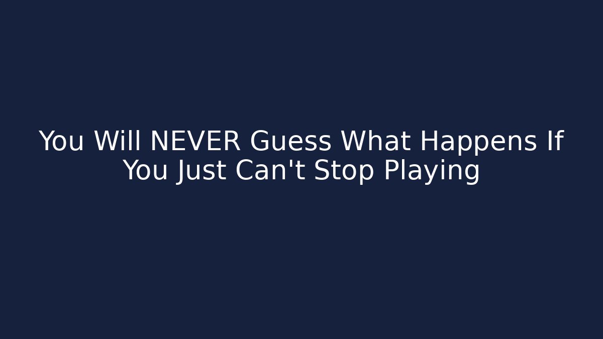 You Will NEVER Guess What Happens If You Just Can't Stop Playing