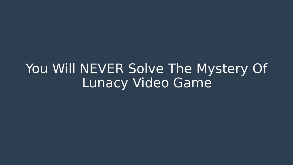 You Will NEVER Solve The Mystery Of Lunacy Video Game