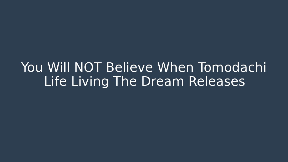 You Will NOT Believe When Tomodachi Life Living The Dream Releases