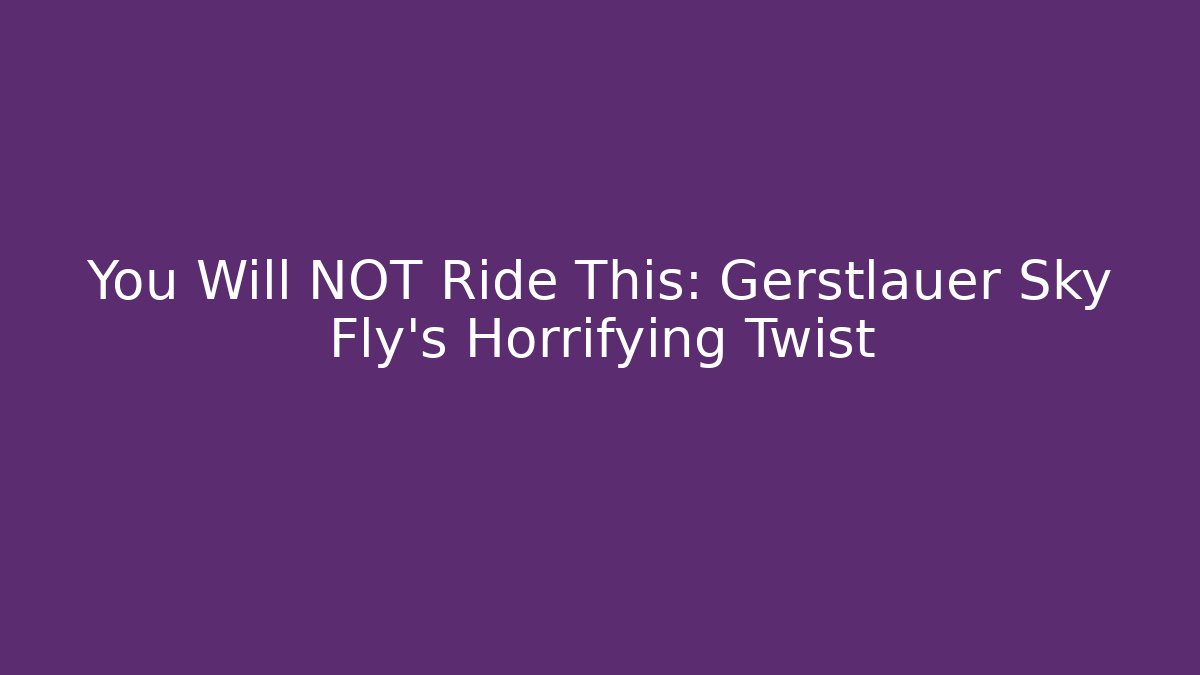 You Will NOT Ride This: Gerstlauer Sky Fly's Horrifying Twist