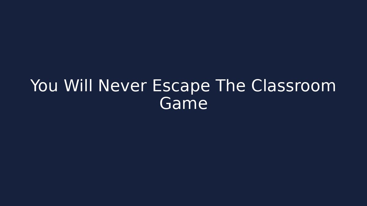 You Will Never Escape The Classroom Game