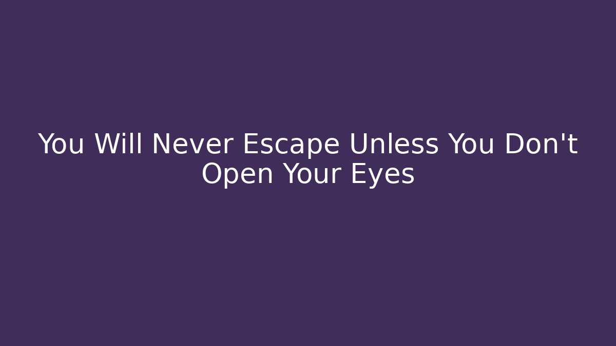 You Will Never Escape Unless You Don't Open Your Eyes