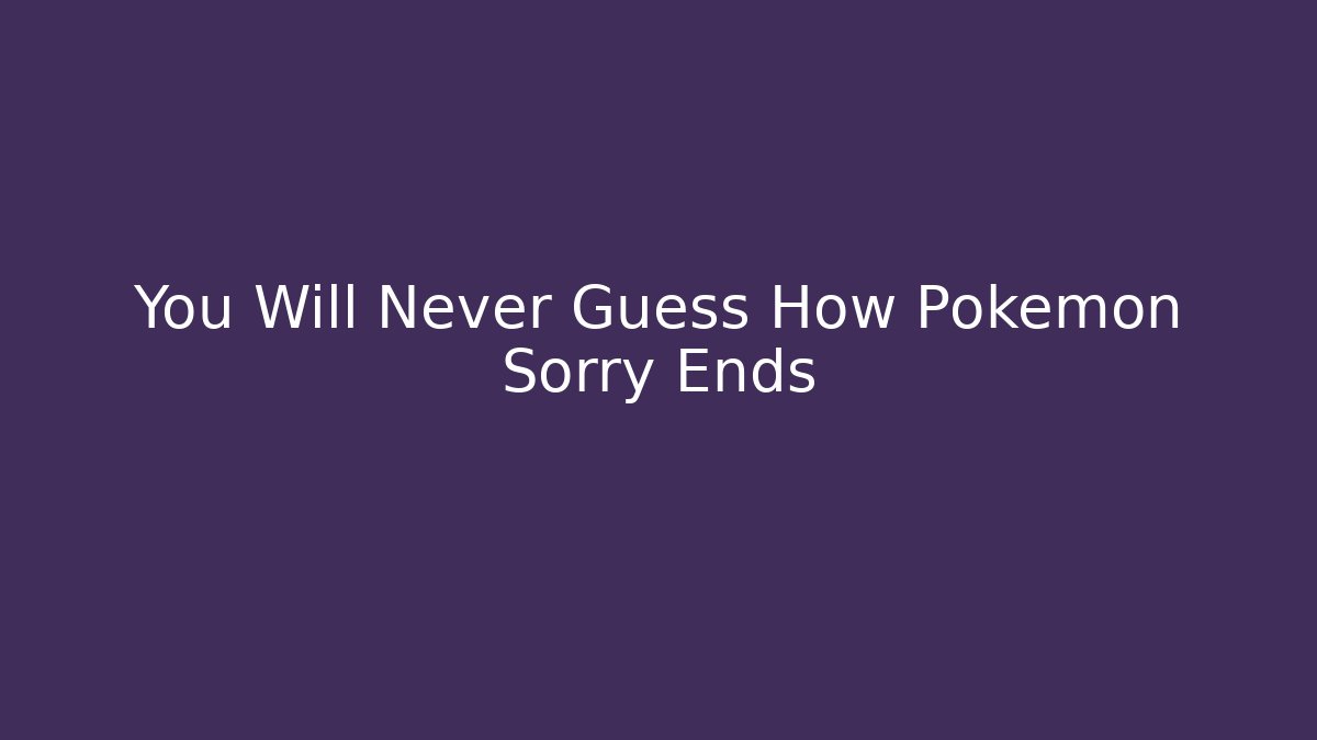 You Will Never Guess How Pokemon Sorry Ends