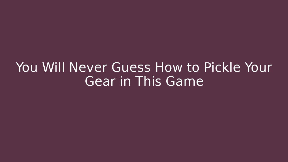 You Will Never Guess How to Pickle Your Gear in This Game