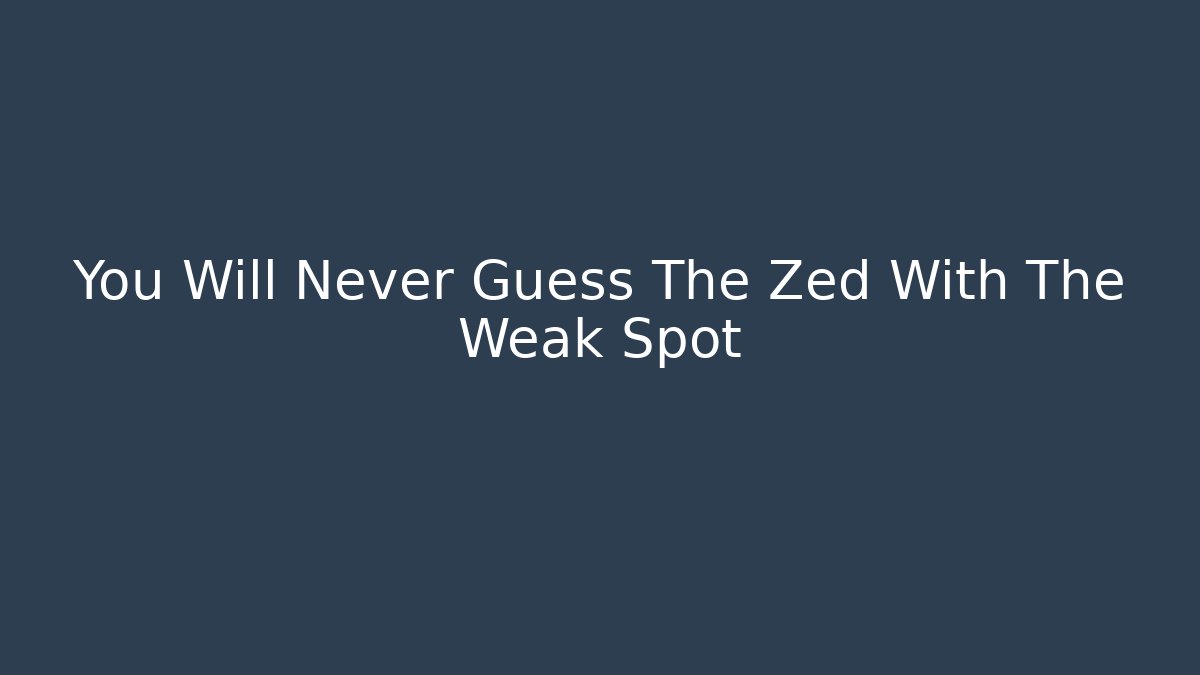 You Will Never Guess The Zed With The Weak Spot