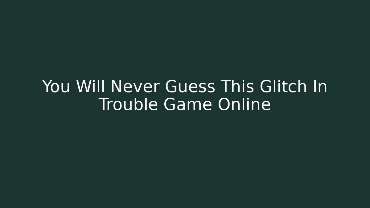 You Will Never Guess This Glitch In Trouble Game Online