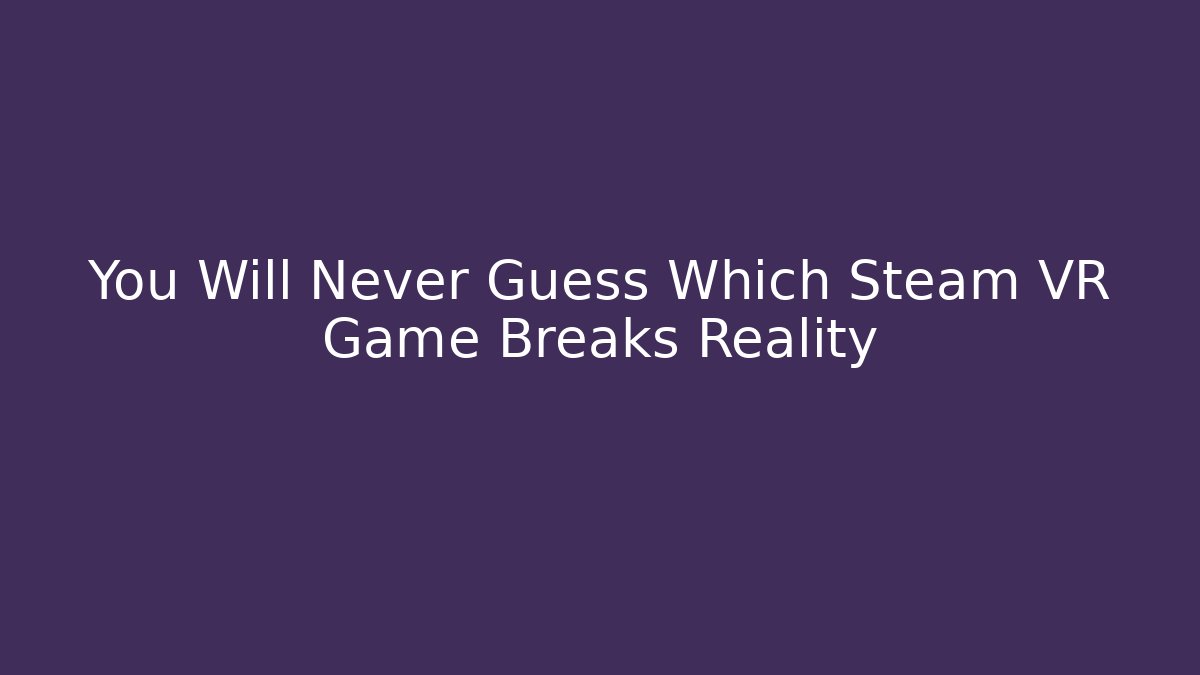 You Will Never Guess Which Steam VR Game Breaks Reality