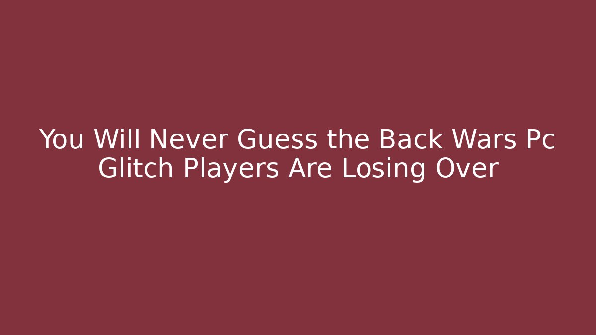 You Will Never Guess the Back Wars Pc Glitch Players Are Losing Over