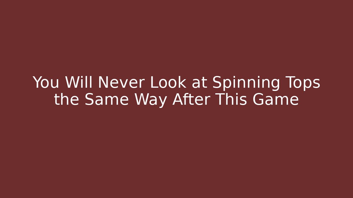 You Will Never Look at Spinning Tops the Same Way After This Game