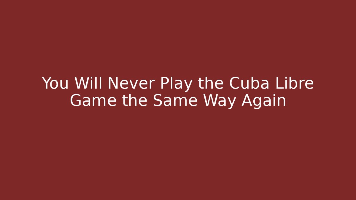 You Will Never Play the Cuba Libre Game the Same Way Again