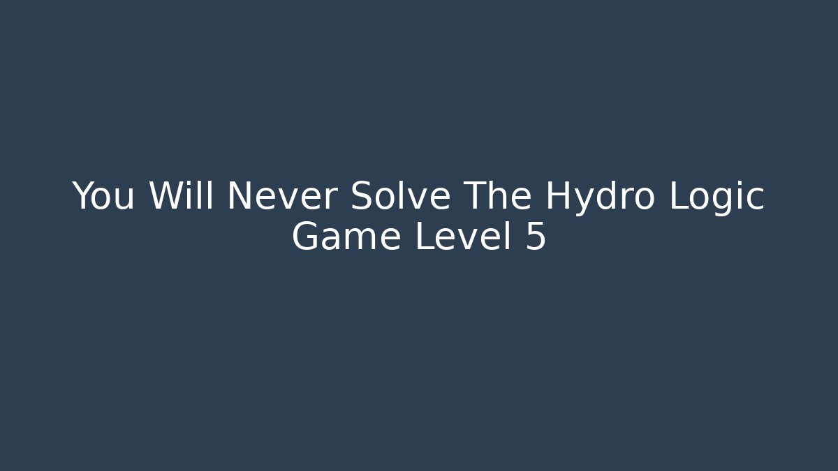You Will Never Solve The Hydro Logic Game Level 5 - Critter Realm