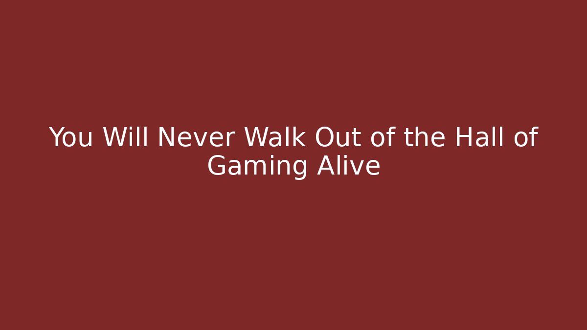 You Will Never Walk Out of the Hall of Gaming Alive