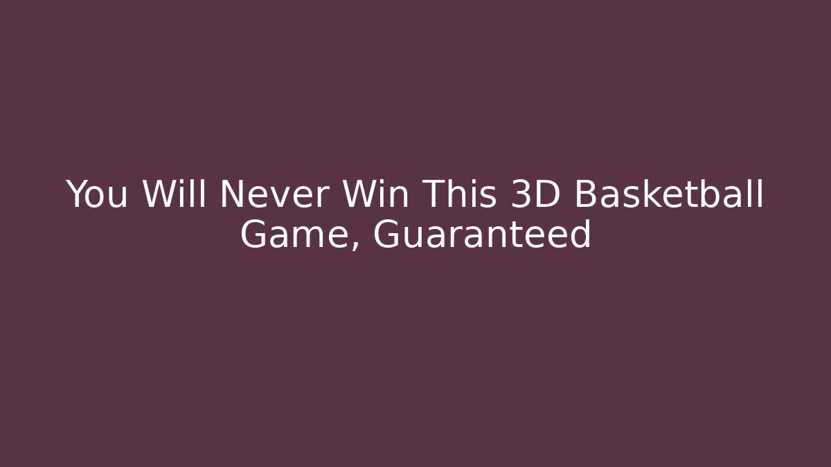 You Will Never Win This 3D Basketball Game, Guaranteed
