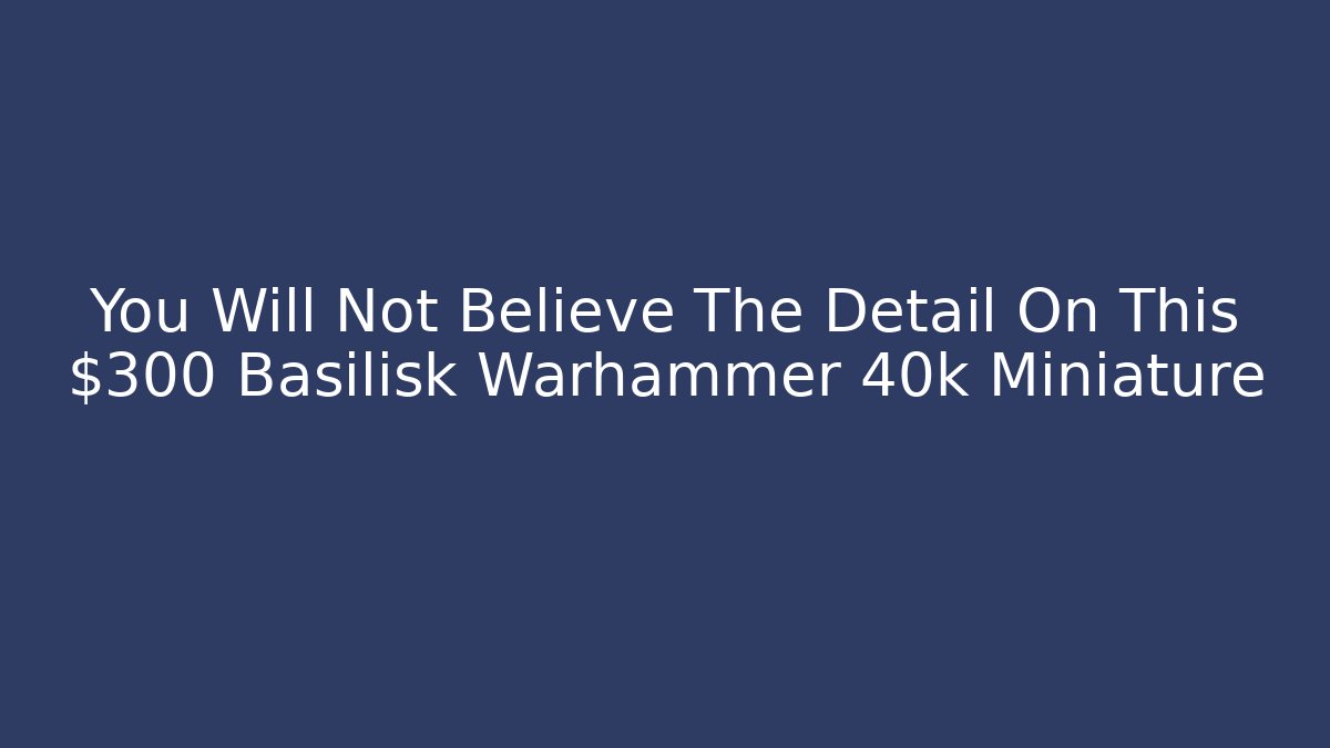 You Will Not Believe The Detail On This $300 Basilisk Warhammer 40k Miniature - Critter Realm
