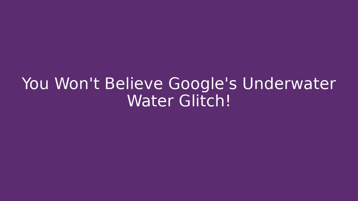 You Won't Believe Google's Underwater Water Glitch!
