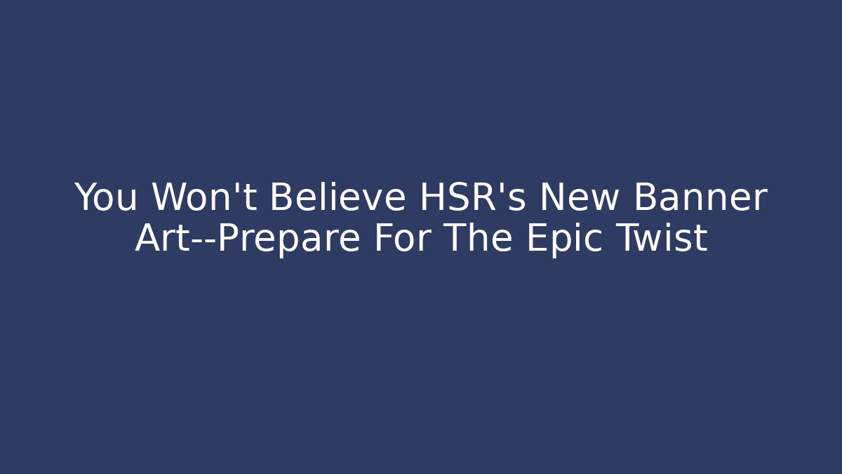 You Won't Believe HSR's New Banner Art—Prepare For The Epic Twist