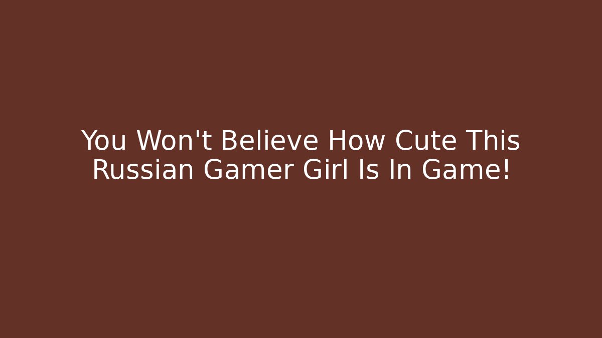 You Won't Believe How Cute This Russian Gamer Girl Is In Game!