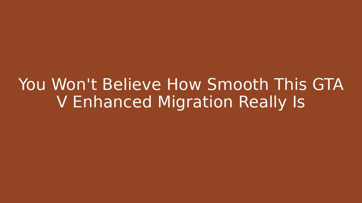 You Won't Believe How Smooth This GTA V Enhanced Migration Really Is