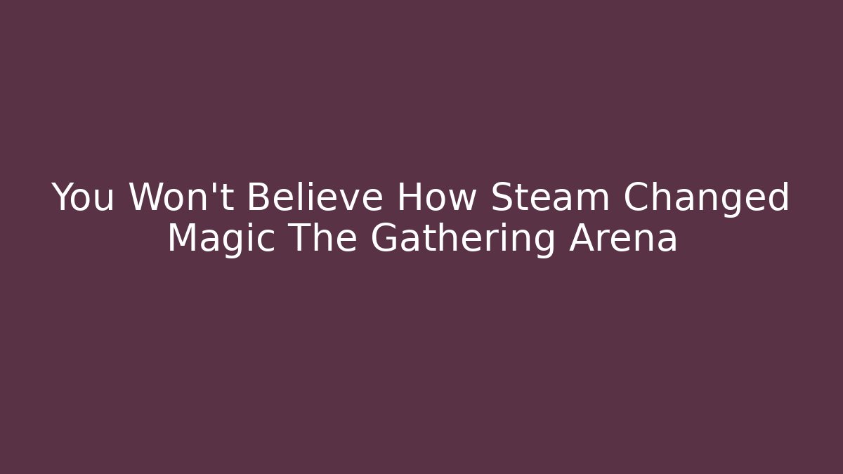 You Won't Believe How Steam Changed Magic The Gathering Arena