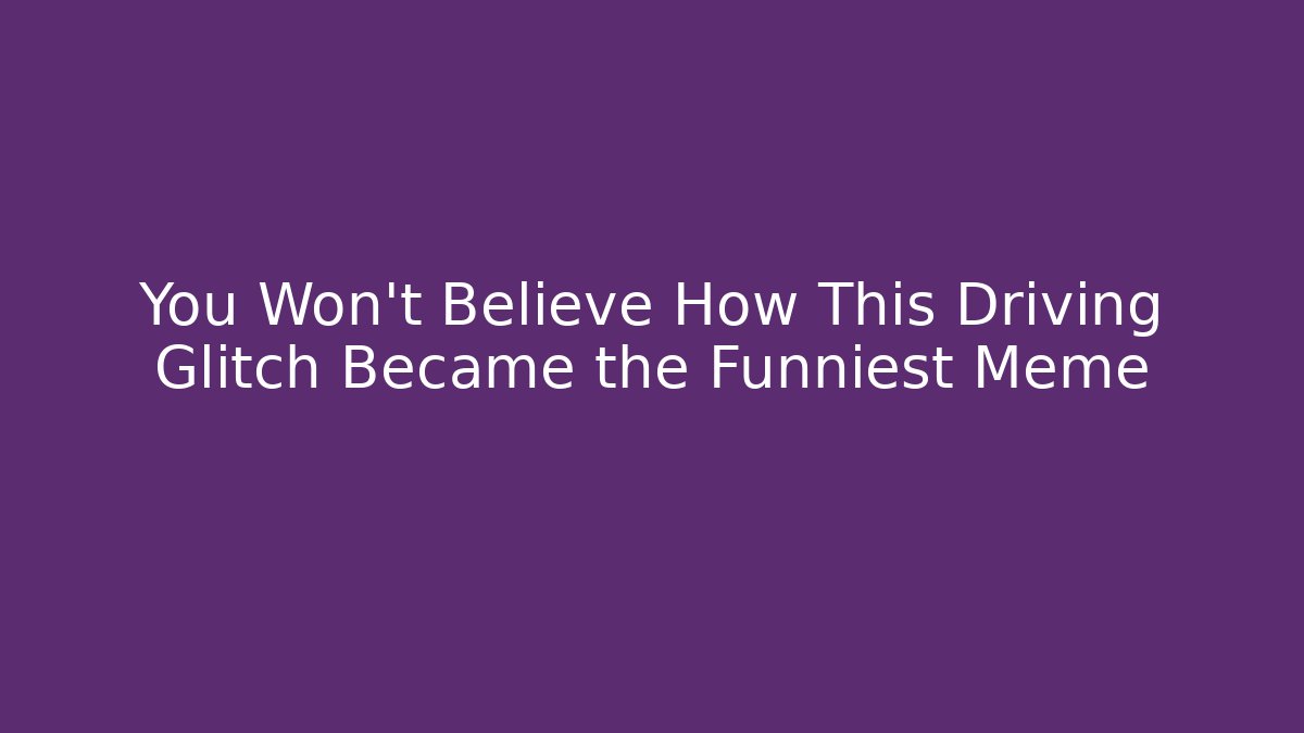 You Won't Believe How This Driving Glitch Became the Funniest Meme