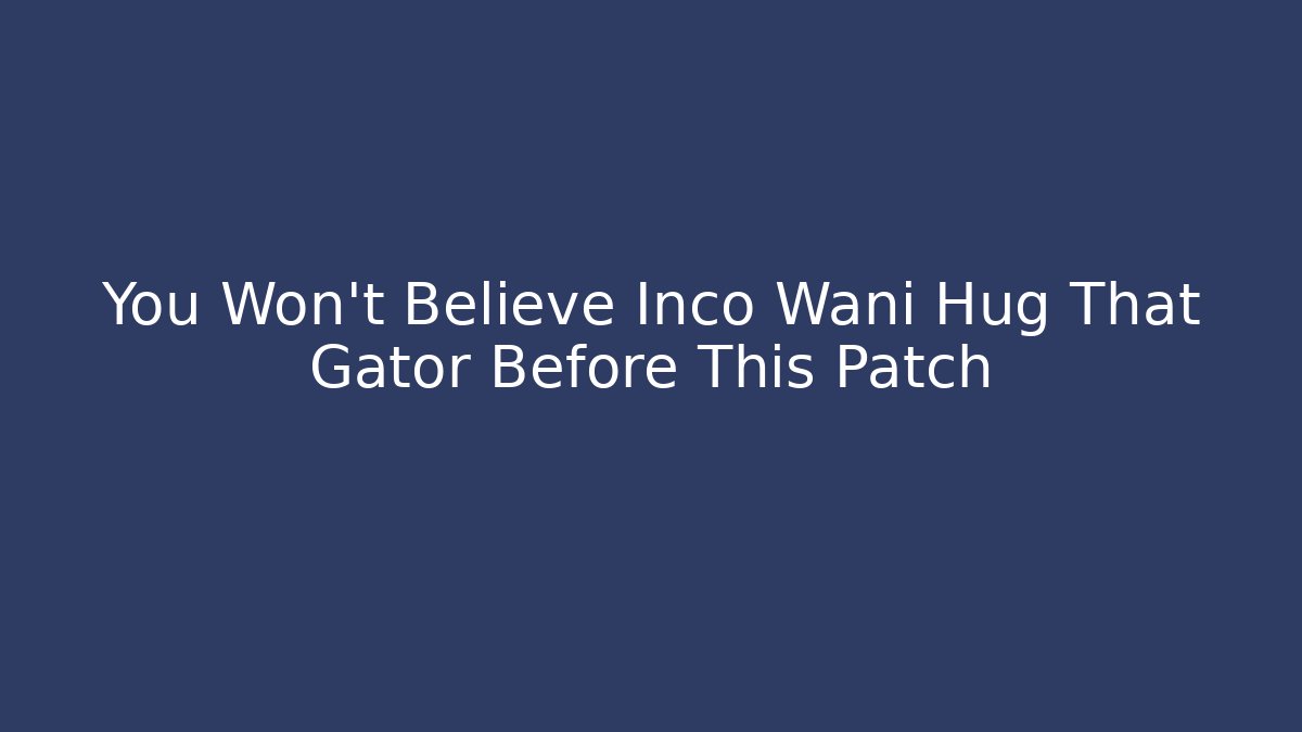 You Won't Believe Inco Wani Hug That Gator Before This Patch